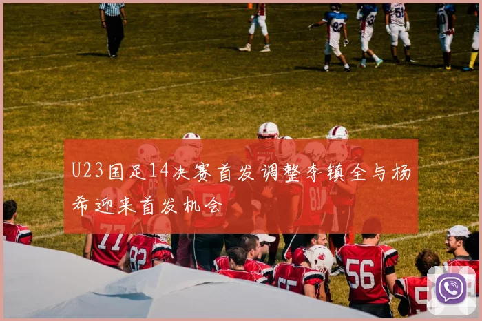 U23国足14决赛首发调整李镇全与杨希迎来首发机会