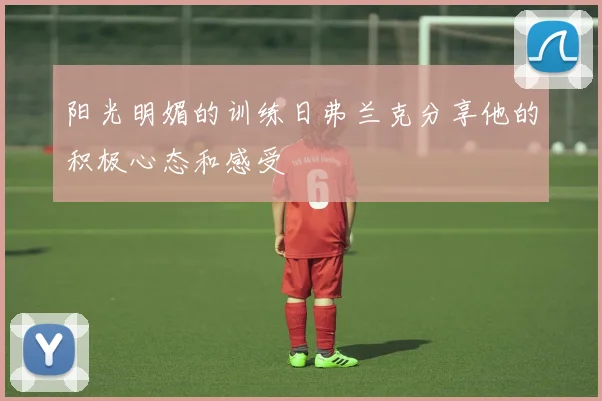 阳光明媚的训练日弗兰克分享他的积极心态和感受