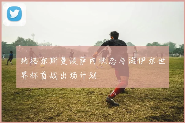 纳格尔斯曼谈萨内状态与诺伊尔世界杯首战出场计划