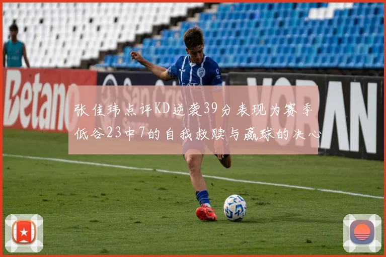 张佳玮点评KD逆袭39分表现为赛季低谷23中7的自我救赎与赢球的决心