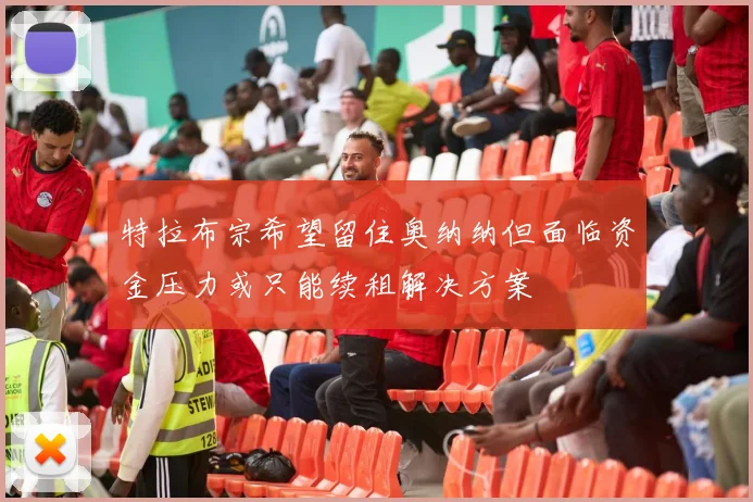 特拉布宗希望留住奥纳纳但面临资金压力或只能续租解决方案