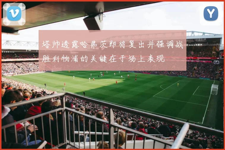 塔帅透露哈弗茨即将复出并强调战胜利物浦的关键在于场上表现