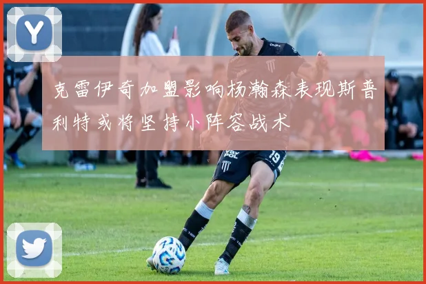克雷伊奇加盟影响杨瀚森表现斯普利特或将坚持小阵容战术