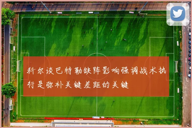科尔谈巴特勒缺阵影响强调战术执行是弥补关键差距的关键