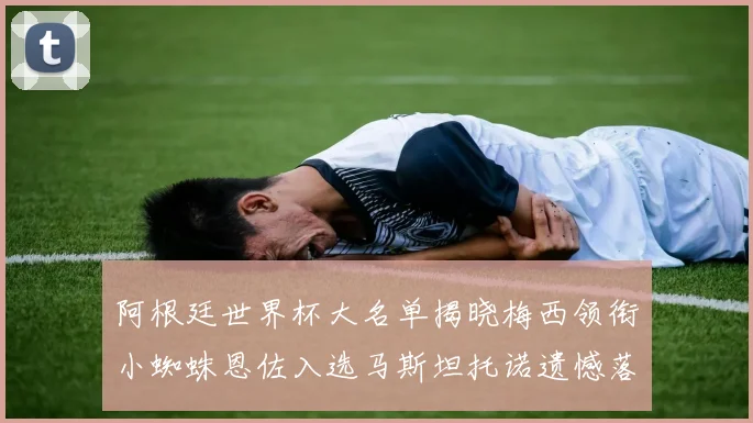 阿根廷世界杯大名单揭晓梅西领衔小蜘蛛恩佐入选马斯坦托诺遗憾落选