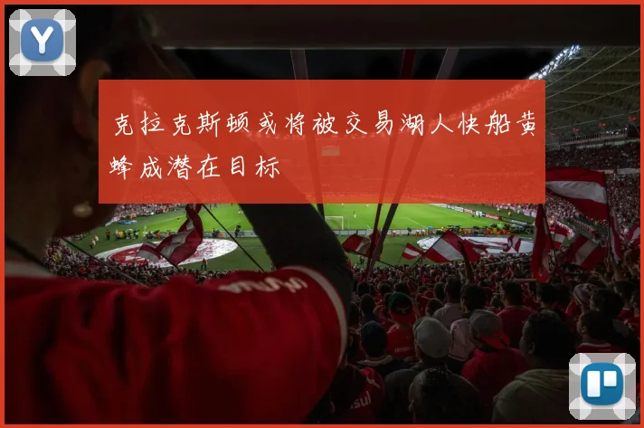 克拉克斯顿或将被交易湖人快船黄蜂成潜在目标