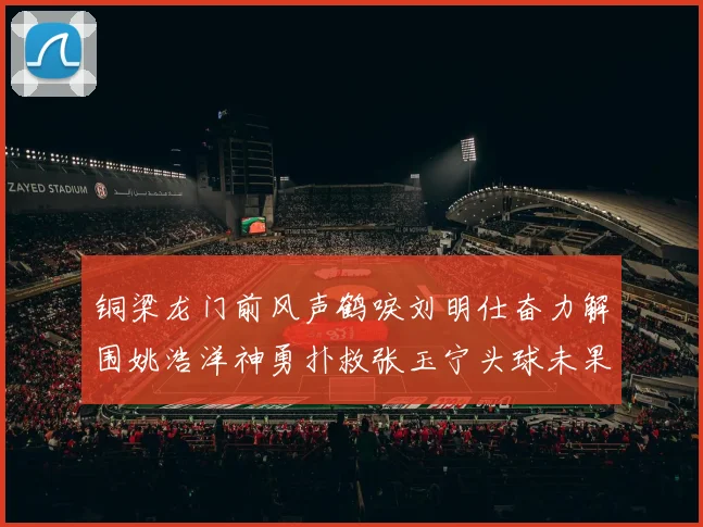 铜梁龙门前风声鹤唳刘明仕奋力解围姚浩洋神勇扑救张玉宁头球未果