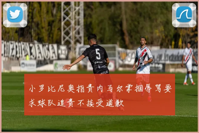 小罗比尼奥指责内马尔掌掴辱骂要求球队追责不接受道歉