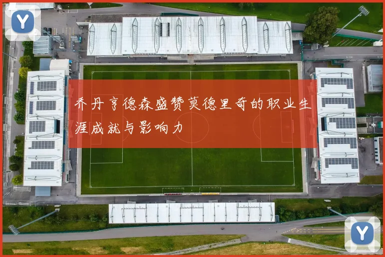乔丹亨德森盛赞莫德里奇的职业生涯成就与影响力