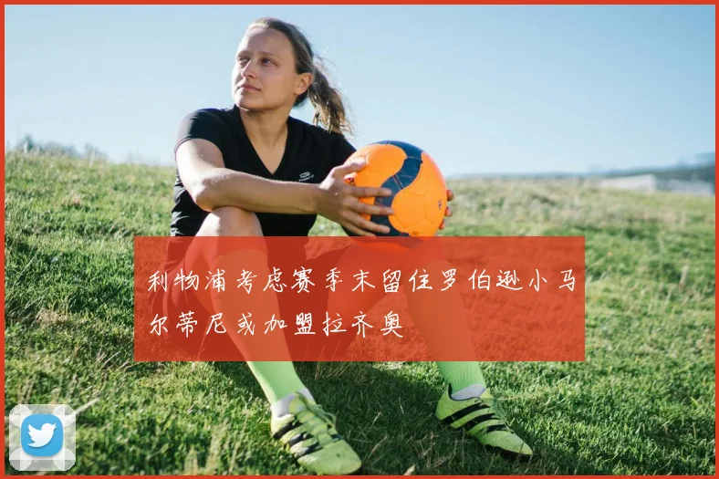 利物浦考虑赛季末留住罗伯逊小马尔蒂尼或加盟拉齐奥