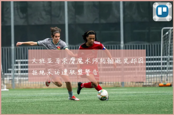 文班亚马荣膺魔术师约翰逊奖却因拒绝采访遭联盟警告