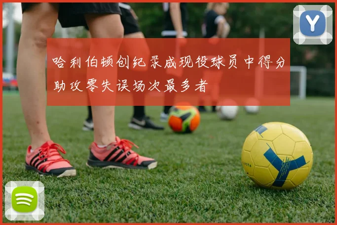 哈利伯顿创纪录成现役球员中得分助攻零失误场次最多者