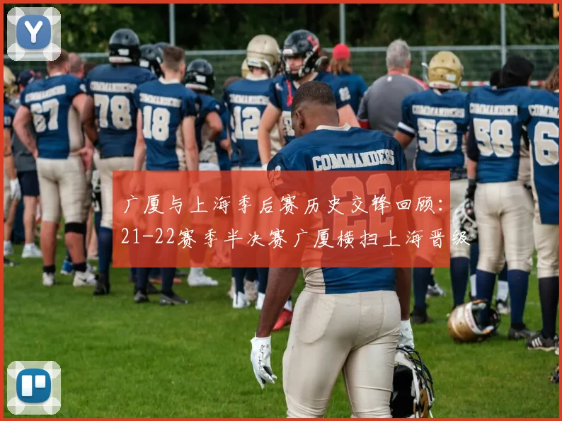 广厦与上海季后赛历史交锋回顾：21-22赛季半决赛广厦横扫上海晋级决赛