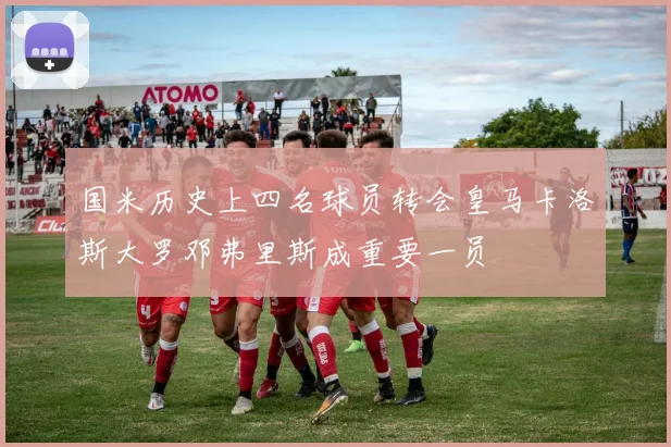 国米历史上四名球员转会皇马卡洛斯大罗邓弗里斯成重要一员