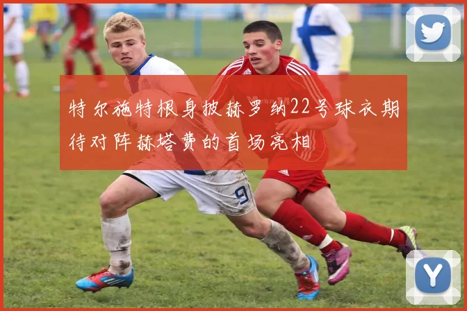 特尔施特根身披赫罗纳22号球衣期待对阵赫塔费的首场亮相