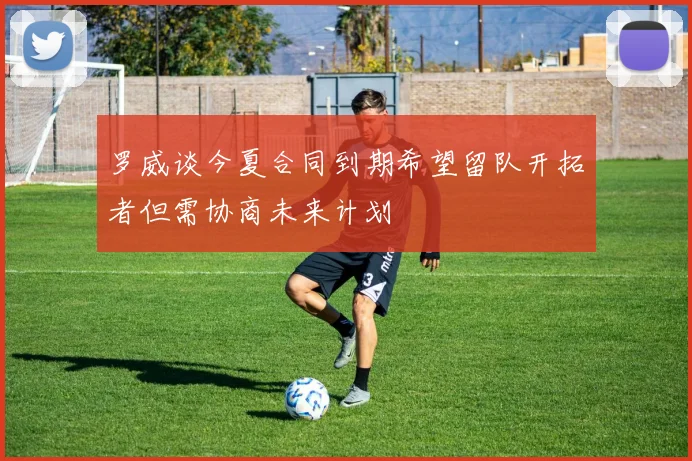 罗威谈今夏合同到期希望留队开拓者但需协商未来计划