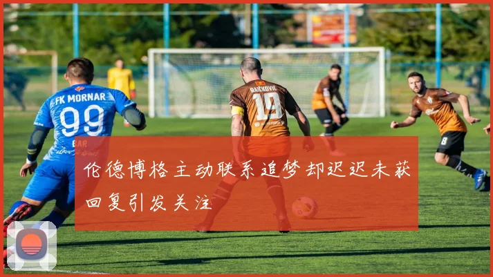 伦德博格主动联系追梦却迟迟未获回复引发关注