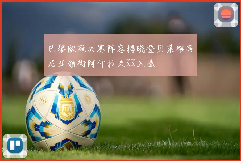 巴黎欧冠决赛阵容揭晓登贝莱维蒂尼亚领衔阿什拉夫KK入选