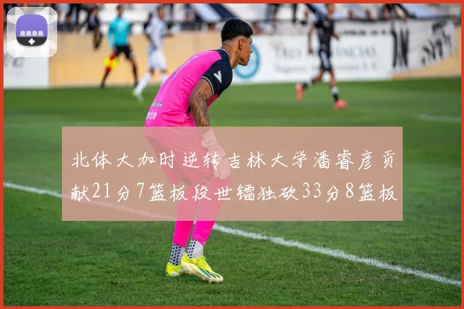 北体大加时逆转吉林大学潘睿彦贡献21分7篮板段世镭独砍33分8篮板表现抢眼