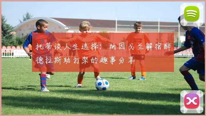 托蒂谈人生选择：纳因戈兰解宿醉德拉斯助打架的趣事分享