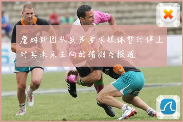 詹姆斯团队发声要求媒体暂时停止对其未来去向的猜测与报道