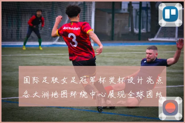 国际足联女足冠军杯奖杯设计亮点各大洲地图环绕中心展现全球团结与竞技精神
