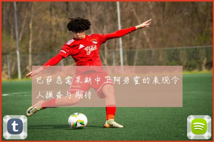 巴萨急需果断中卫阿劳霍的表现令人振奋与期待