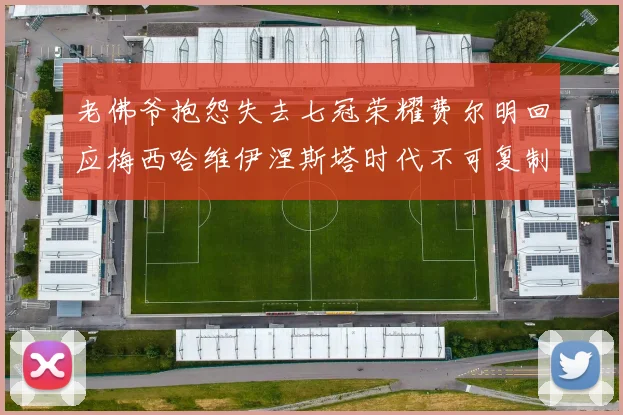 老佛爷抱怨失去七冠荣耀费尔明回应梅西哈维伊涅斯塔时代不可复制