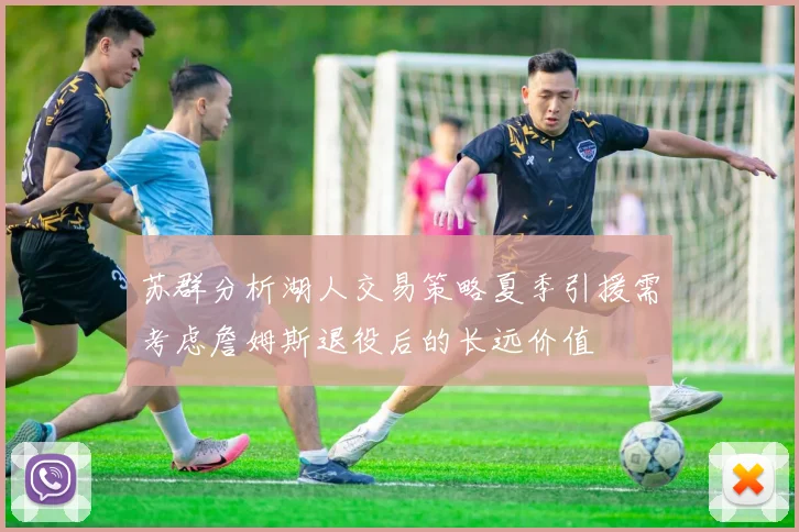 苏群分析湖人交易策略夏季引援需考虑詹姆斯退役后的长远价值
