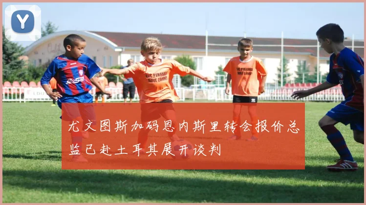 尤文图斯加码恩内斯里转会报价总监已赴土耳其展开谈判