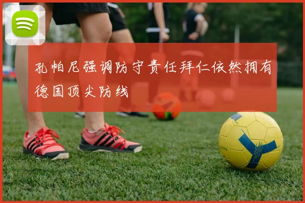 孔帕尼强调防守责任拜仁依然拥有德国顶尖防线