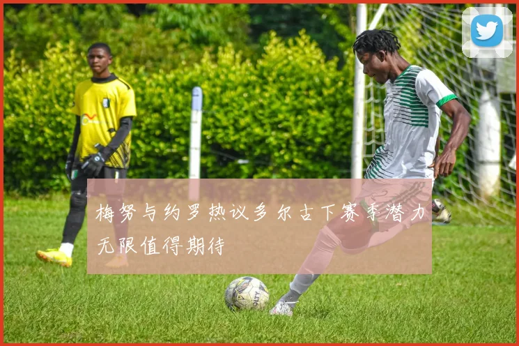 梅努与约罗热议多尔古下赛季潜力无限值得期待